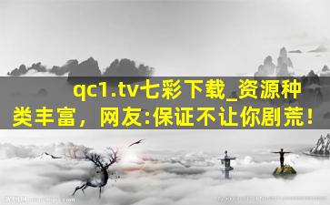 qc1.tv七彩下载_资源种类丰富，网友:保证不让你剧荒！